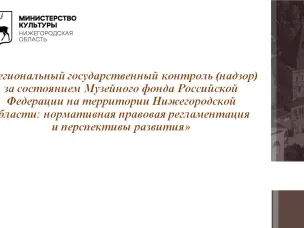 Вебинар «Региональный государственный контроль (надзор)  за состоянием Музейного фонда Российской Федерации на территории Нижегородской области: нормативная правовая регламентация  и перспективы развития»